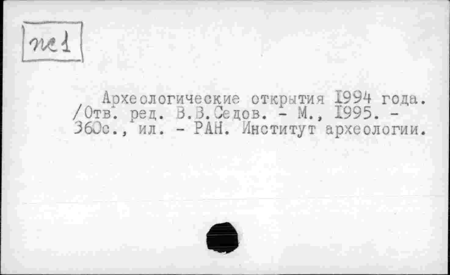 ﻿Археологические открытия 1994 года. /Отв*, ред. 3.3. Седов. - М., 1995. -360с., ил. - РАН. Институт археологии.